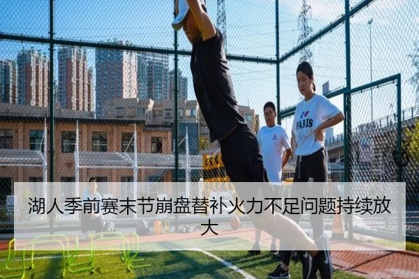 湖人季前赛末节崩盘替补火力不足问题持续放大